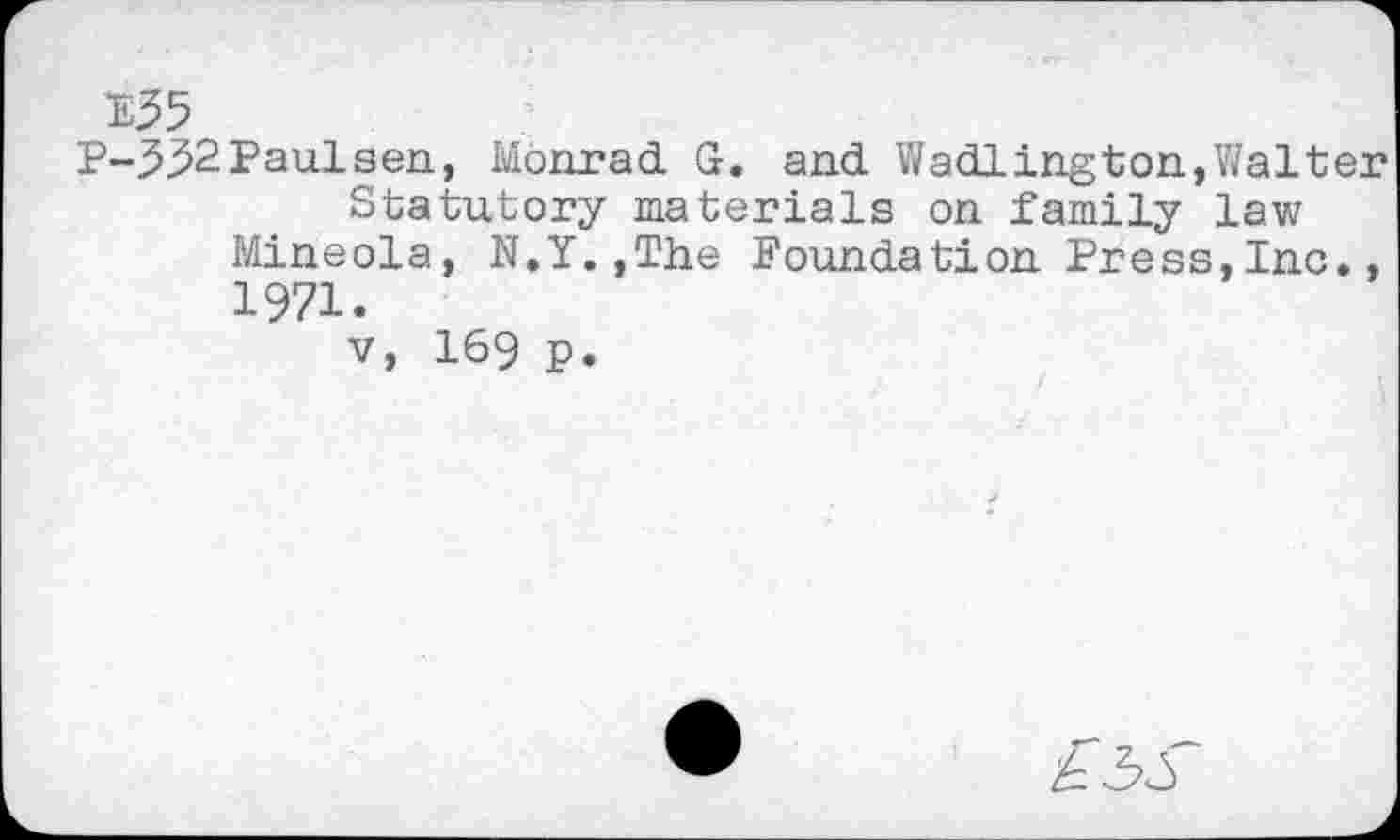 ﻿E55
P-.5.52 Paul sen, Monrad G. and Wadlington,Walter Statutory materials on family law
Mineola, N.Y.,The Foundation Press,Inc., 1971.
v, I69 p.
